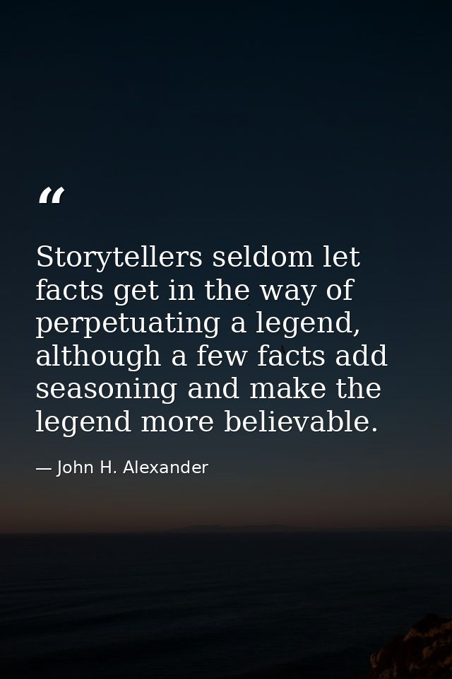 Storytellers seldom let facts get in the way of perpetuating a legend, although a few facts add seasoning and make the l — John H. Alexander