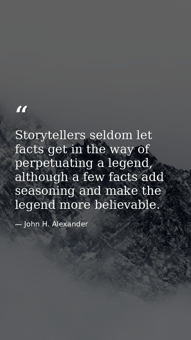 Storytellers seldom let facts get in the way of perpetuating a legend, although a few facts add seasoning and make the l — John H. Alexander
