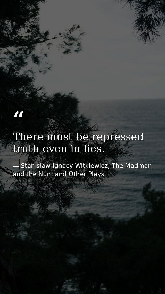 There must be repressed truth even in lies. — Stanisław Ignacy Witkiewicz, The Madman and the Nun: and Other Plays