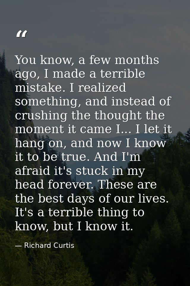 You know, a few months ago, I made a terrible mistake. I realized something, and instead of crushing the thought the mom — Richard Curtis
