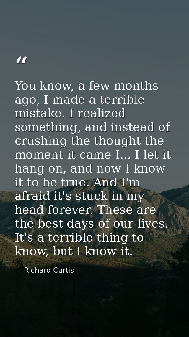 You know, a few months ago, I made a terrible mistake. I realized something, and instead of crushing the thought the mom — Richard Curtis