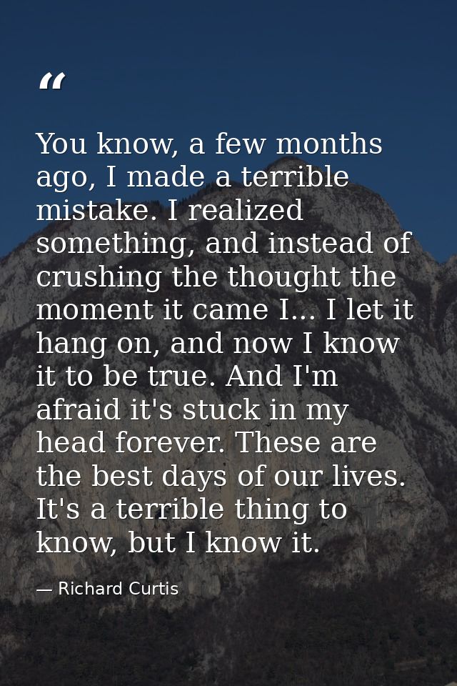 You know, a few months ago, I made a terrible mistake. I realized something, and instead of crushing the thought the mom — Richard Curtis