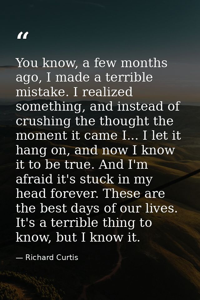 You know, a few months ago, I made a terrible mistake. I realized something, and instead of crushing the thought the mom — Richard Curtis