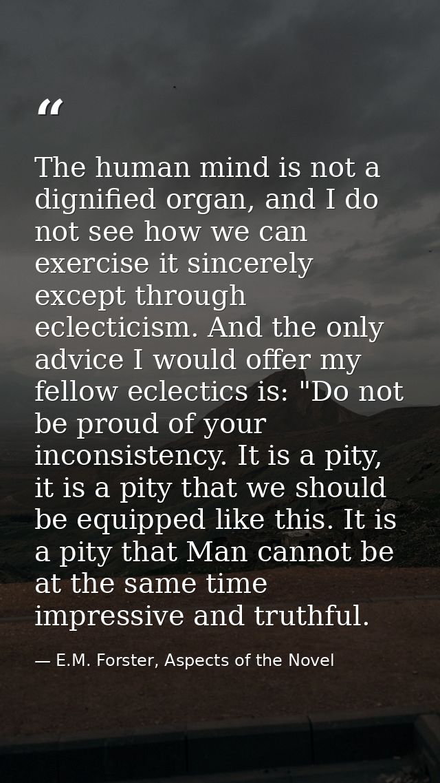 The human mind is not a dignified organ, and I do not see how we can exercise it sincerely except through eclecticism. A — E.M. Forster, Aspects of the Novel