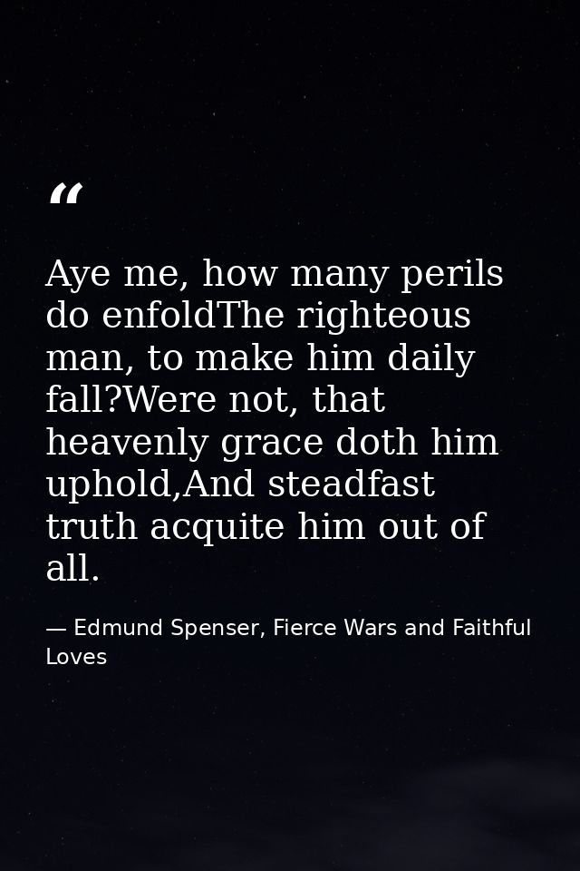 Aye me, how many perils do enfoldThe righteous man, to make him daily fall?Were not, that heavenly grace doth him uphold — Edmund Spenser, Fierce Wars and Faithful Loves