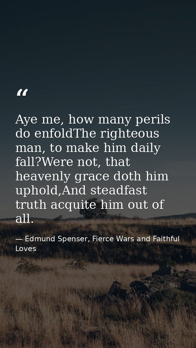 Aye me, how many perils do enfoldThe righteous man, to make him daily fall?Were not, that heavenly grace doth him uphold — Edmund Spenser, Fierce Wars and Faithful Loves