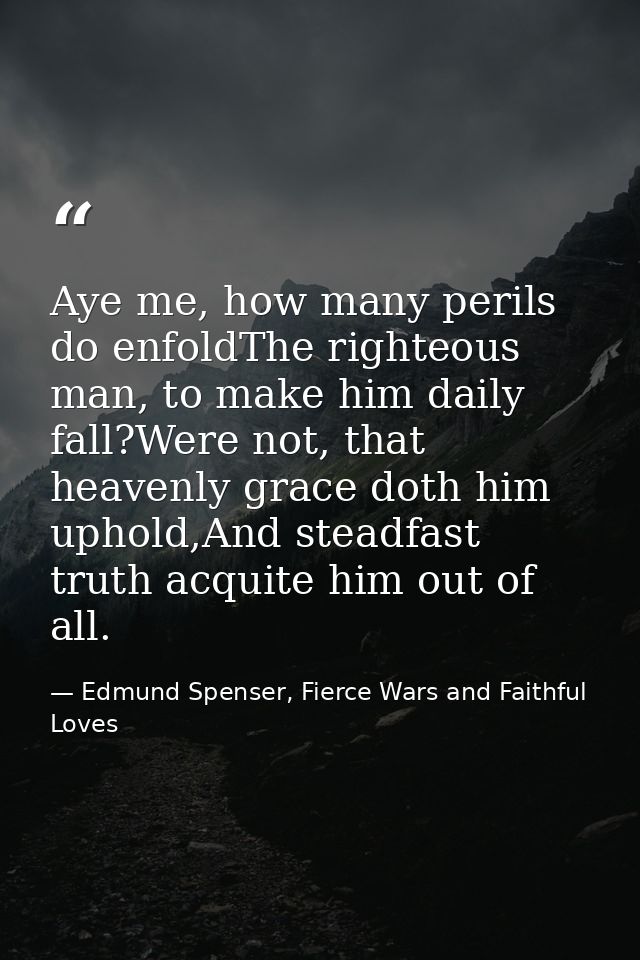 Aye me, how many perils do enfoldThe righteous man, to make him daily fall?Were not, that heavenly grace doth him uphold — Edmund Spenser, Fierce Wars and Faithful Loves