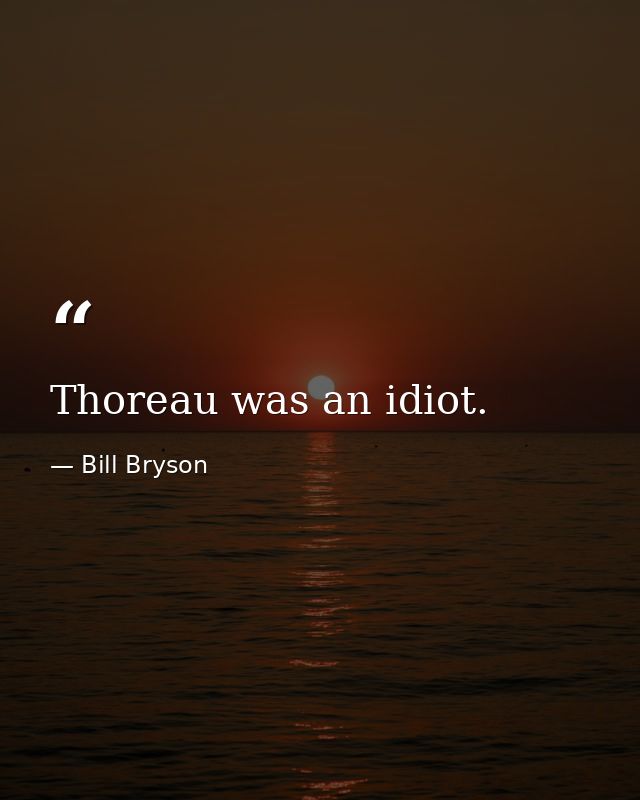 Thoreau was an idiot. — Bill Bryson