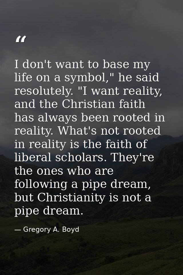 I don't want to base my life on a symbol," he said resolutely. "I want reality, and the Christian faith has always been  — Gregory A. Boyd