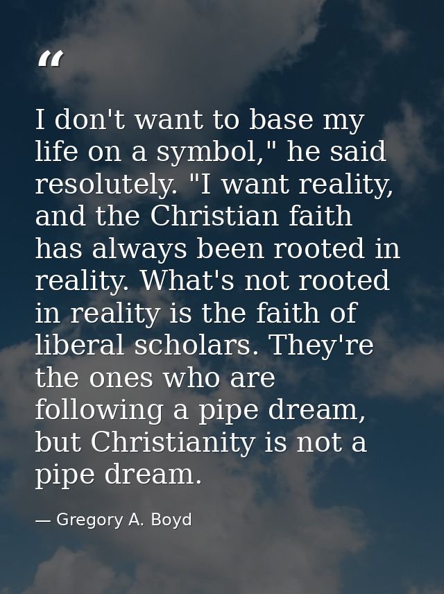 I don't want to base my life on a symbol," he said resolutely. "I want reality, and the Christian faith has always been  — Gregory A. Boyd