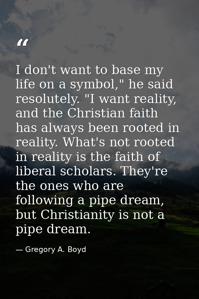 I don't want to base my life on a symbol," he said resolutely. "I want reality, and the Christian faith has always been  — Gregory A. Boyd