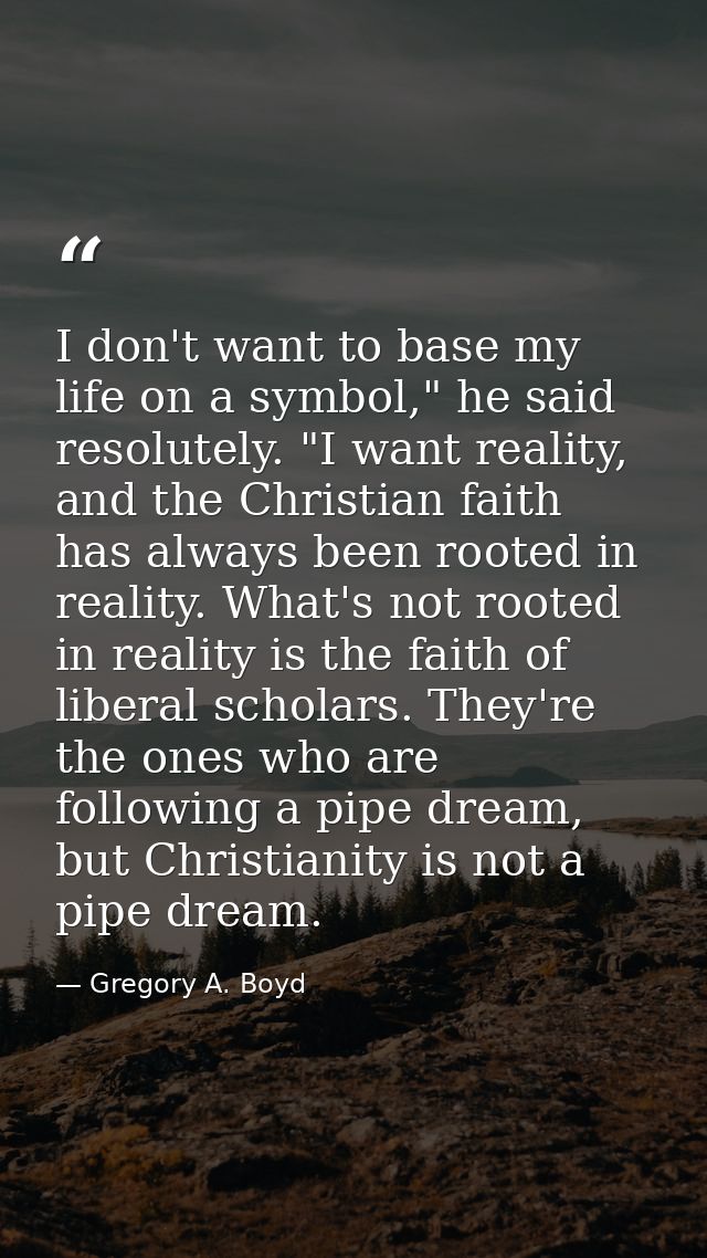 I don't want to base my life on a symbol," he said resolutely. "I want reality, and the Christian faith has always been  — Gregory A. Boyd