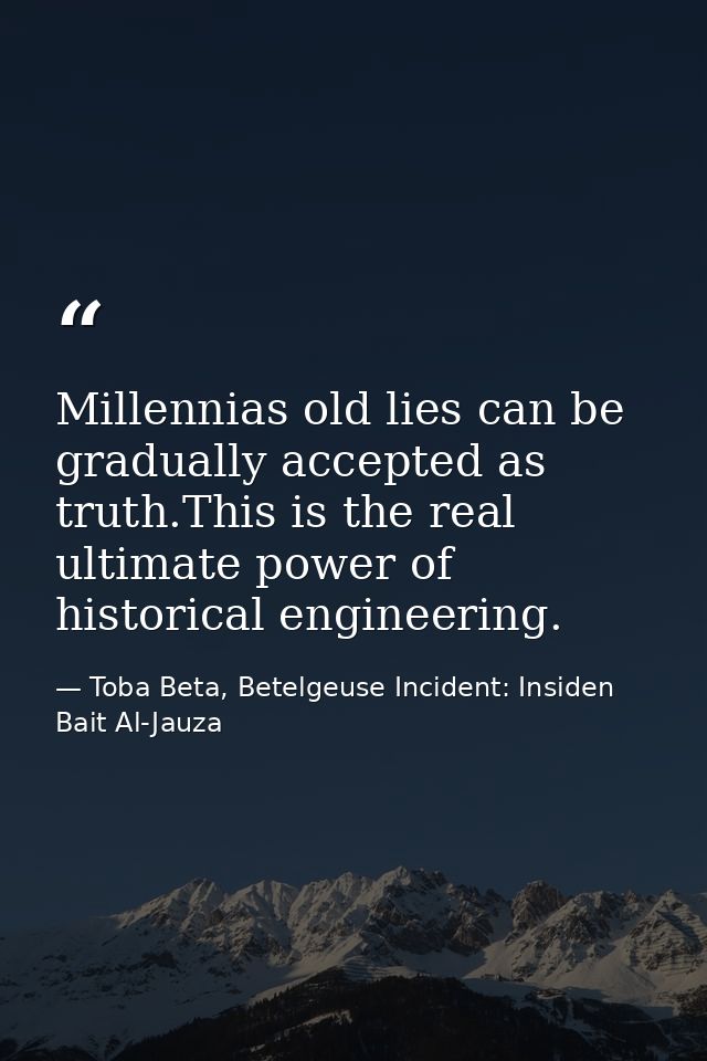 Millennias old lies can be gradually accepted as truth.This is the real ultimate power of historical engineering. — Toba Beta, Betelgeuse Incident: Insiden Bait Al-Jauza
