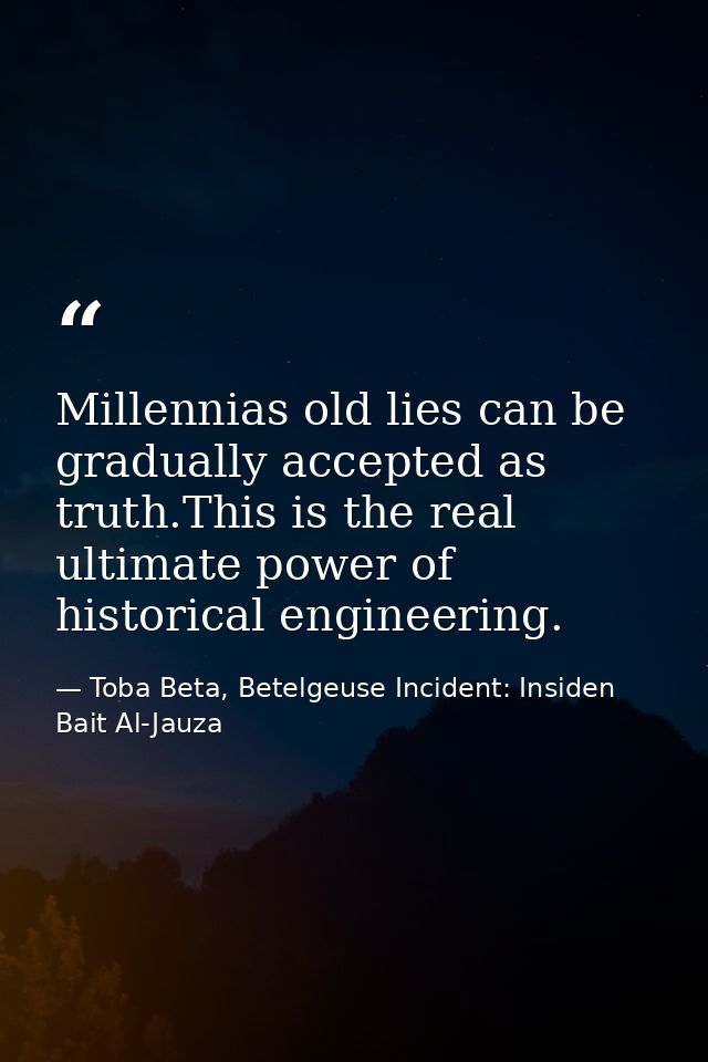 Millennias old lies can be gradually accepted as truth.This is the real ultimate power of historical engineering. — Toba Beta, Betelgeuse Incident: Insiden Bait Al-Jauza
