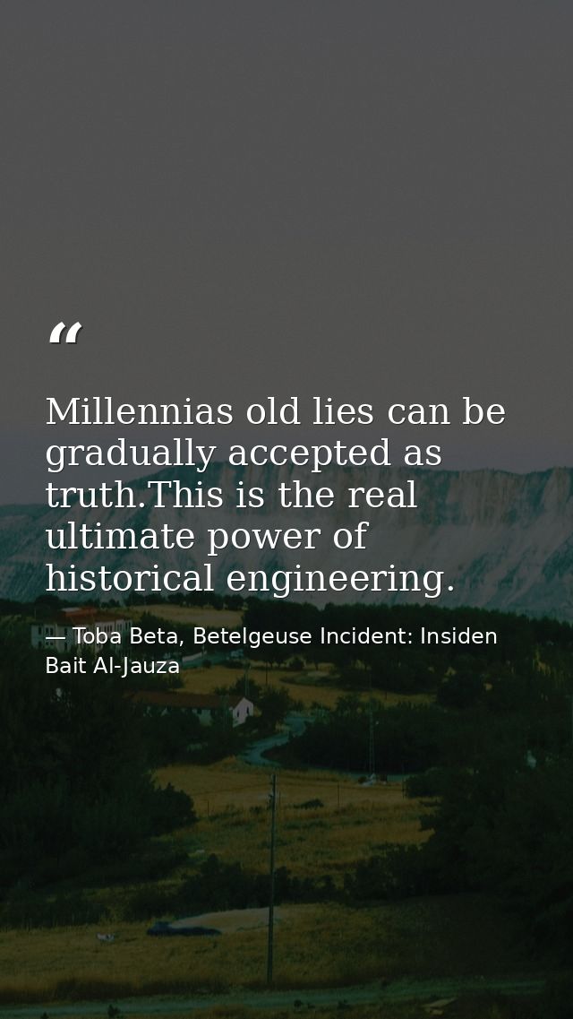 Millennias old lies can be gradually accepted as truth.This is the real ultimate power of historical engineering. — Toba Beta, Betelgeuse Incident: Insiden Bait Al-Jauza