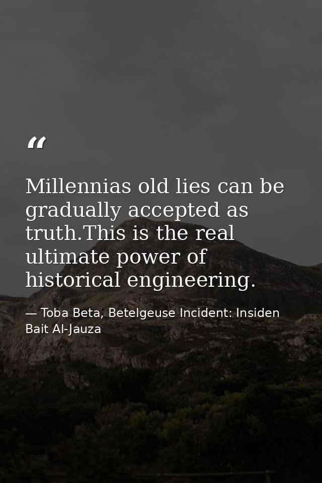 Millennias old lies can be gradually accepted as truth.This is the real ultimate power of historical engineering. — Toba Beta, Betelgeuse Incident: Insiden Bait Al-Jauza