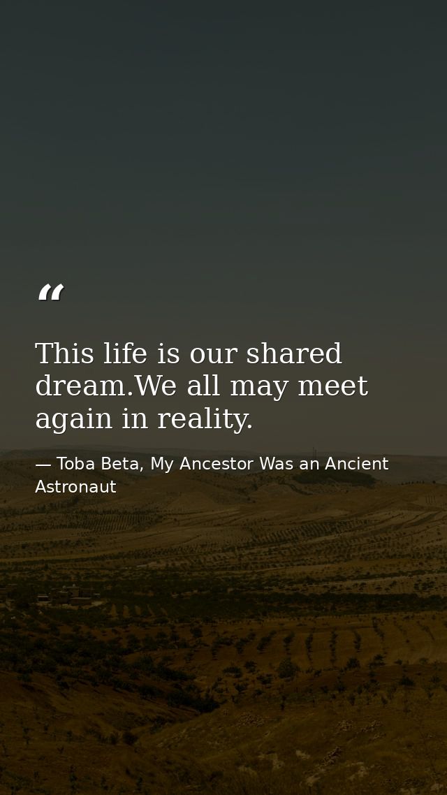 This life is our shared dream.We all may meet again in reality. — Toba Beta, My Ancestor Was an Ancient Astronaut