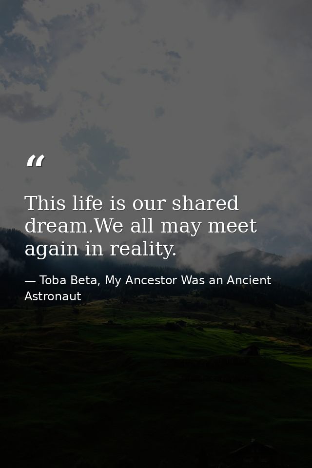 This life is our shared dream.We all may meet again in reality. — Toba Beta, My Ancestor Was an Ancient Astronaut