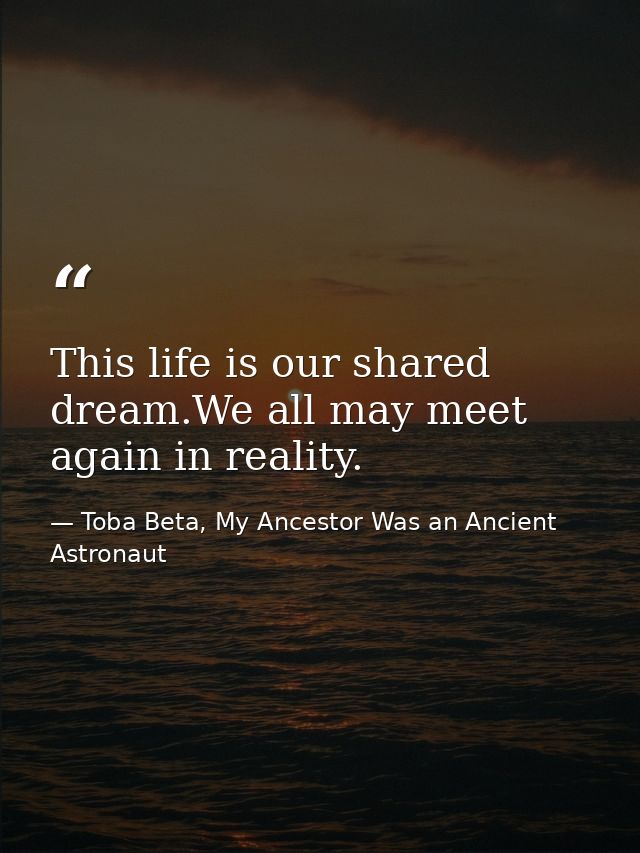 This life is our shared dream.We all may meet again in reality. — Toba Beta, My Ancestor Was an Ancient Astronaut