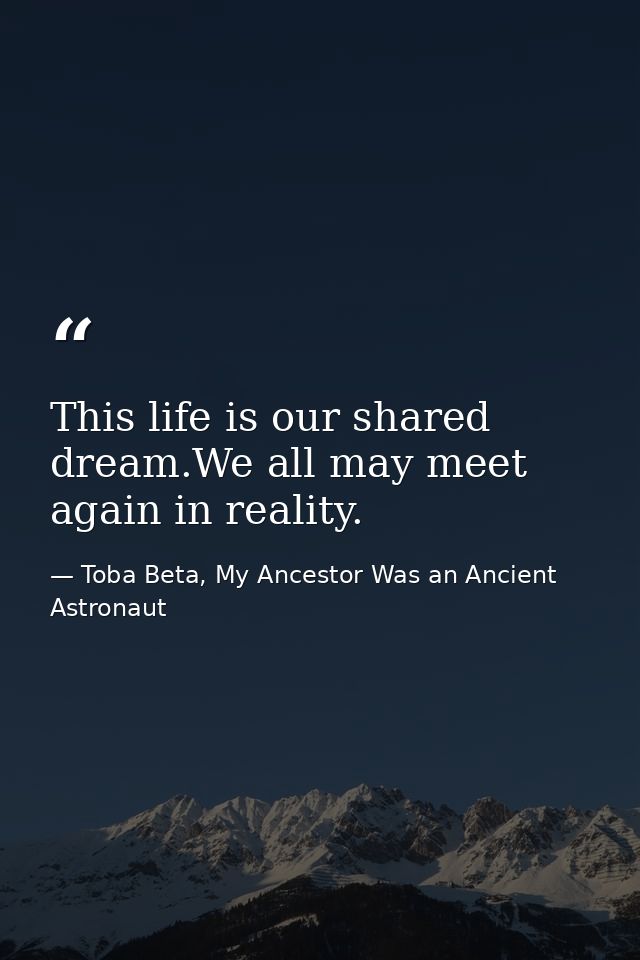 This life is our shared dream.We all may meet again in reality. — Toba Beta, My Ancestor Was an Ancient Astronaut