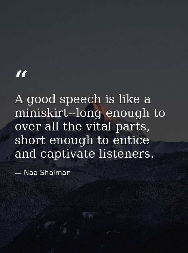 A good speech is like a miniskirt--long enough to over all the vital parts, short enough to entice and captivate listene — Naa Shalman