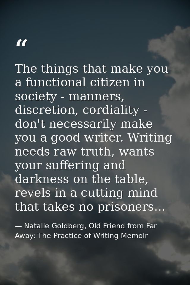 The things that make you a functional citizen in society - manners, discretion, cordiality - don't necessarily make you  — Natalie Goldberg, Old Friend from Far Away: The Practice of Writing Memoir