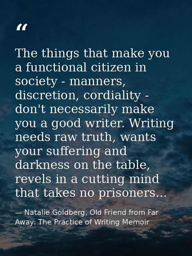The things that make you a functional citizen in society - manners, discretion, cordiality - don't necessarily make you  — Natalie Goldberg, Old Friend from Far Away: The Practice of Writing Memoir