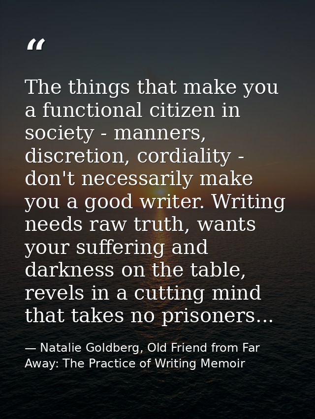 The things that make you a functional citizen in society - manners, discretion, cordiality - don't necessarily make you  — Natalie Goldberg, Old Friend from Far Away: The Practice of Writing Memoir