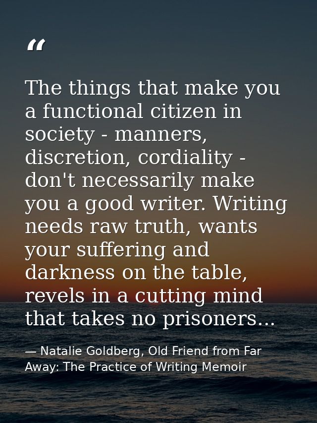 The things that make you a functional citizen in society - manners, discretion, cordiality - don't necessarily make you  — Natalie Goldberg, Old Friend from Far Away: The Practice of Writing Memoir