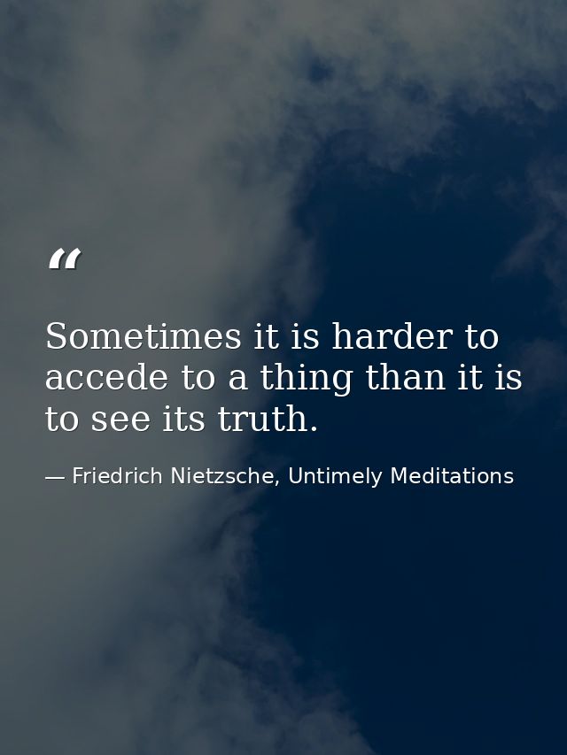 Sometimes it is harder to accede to a thing than it is to see its truth. — Friedrich Nietzsche, Untimely Meditations