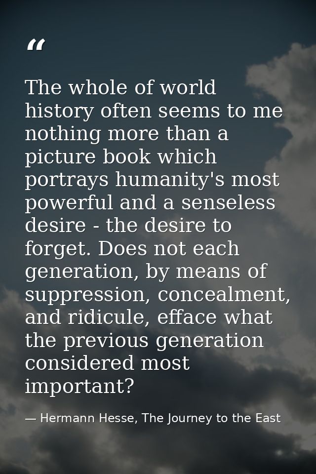 The whole of world history often seems to me nothing more than a picture book which portrays humanity's most powerful an — Hermann Hesse, The Journey to the East