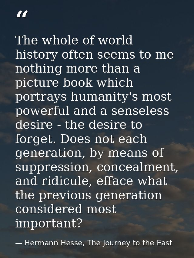 The whole of world history often seems to me nothing more than a picture book which portrays humanity's most powerful an — Hermann Hesse, The Journey to the East