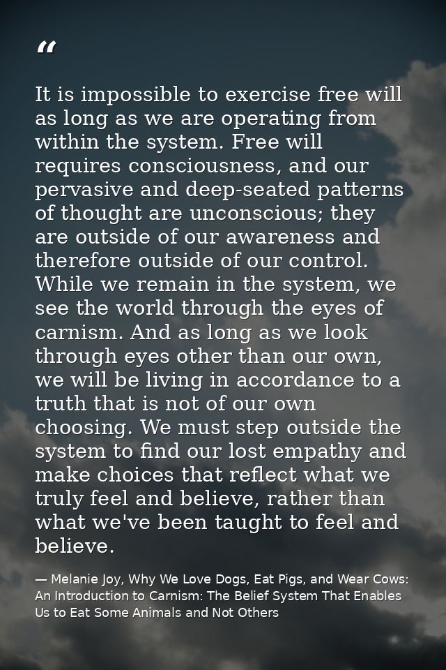 It is impossible to exercise free will as long as we are operating from within the system. Free will requires consciousn — Melanie Joy, Why We Love Dogs, Eat Pigs, and Wear Cows: An Introduction to Carnism: The Belief System That Enables Us to Eat Some Animals and Not Others