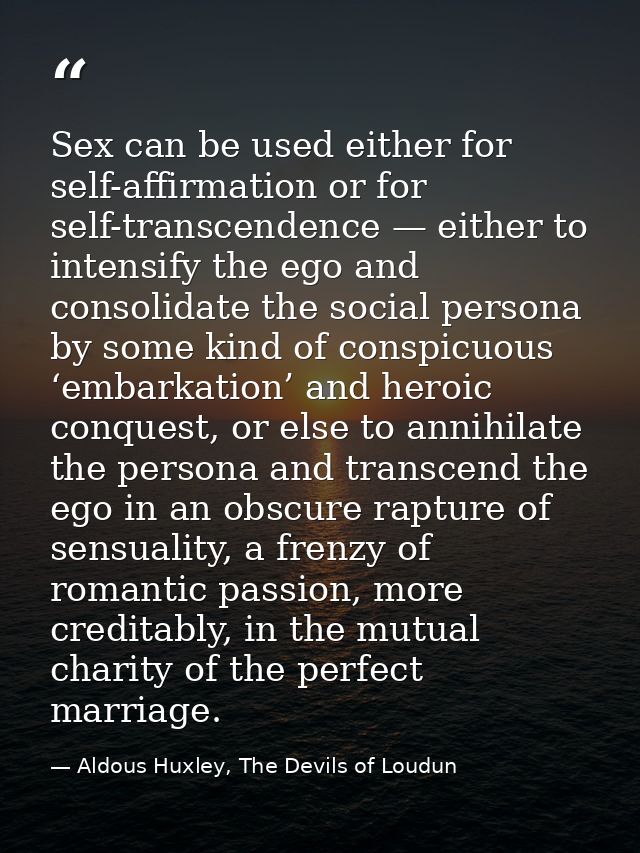 Sex can be used either for self-affirmation or for self-transcendence — either to intensify the ego and consolidate the  — Aldous Huxley, The Devils of Loudun
