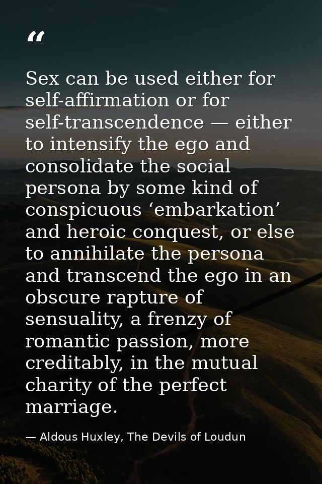 Sex can be used either for self-affirmation or for self-transcendence — either to intensify the ego and consolidate the  — Aldous Huxley, The Devils of Loudun