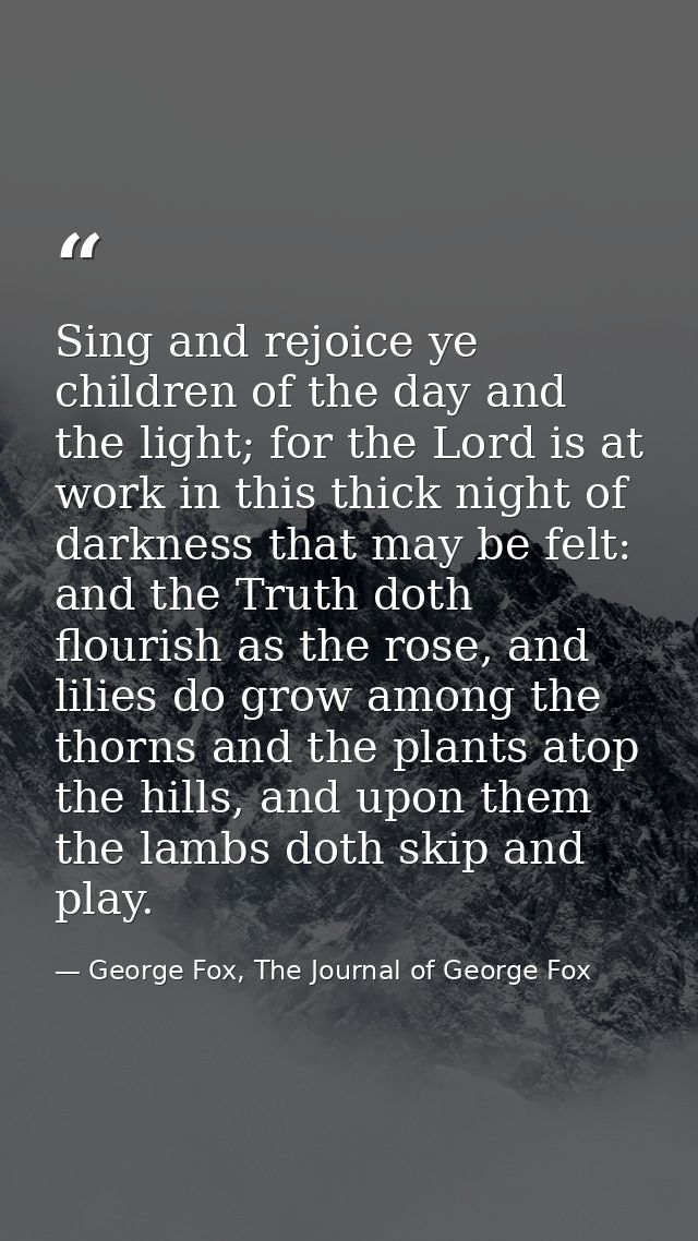 Sing and rejoice ye children of the day and the light; for the Lord is at work in this thick night of darkness that may  — George Fox, The Journal of George Fox