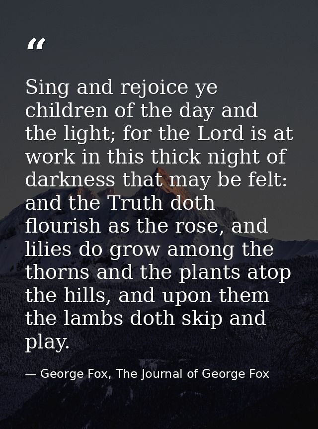 Sing and rejoice ye children of the day and the light; for the Lord is at work in this thick night of darkness that may  — George Fox, The Journal of George Fox