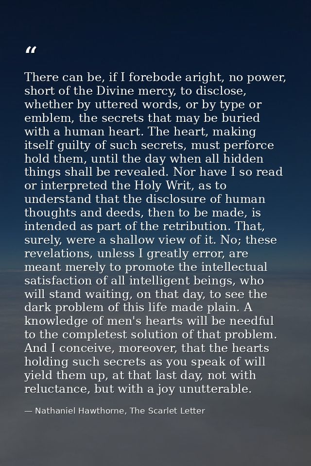 There can be, if I forebode aright, no power, short of the Divine mercy, to disclose, whether by uttered words, or by ty — Nathaniel Hawthorne, The Scarlet Letter