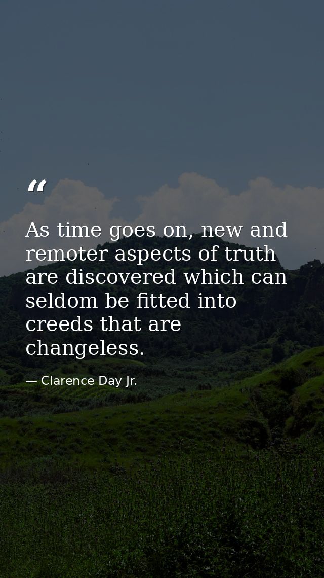 As time goes on, new and remoter aspects of truth are discovered which can seldom be fitted into creeds that are changel — Clarence Day Jr.