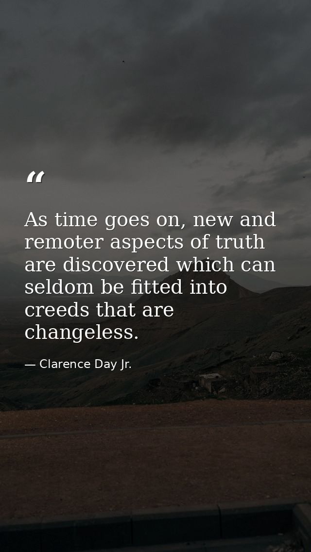 As time goes on, new and remoter aspects of truth are discovered which can seldom be fitted into creeds that are changel — Clarence Day Jr.