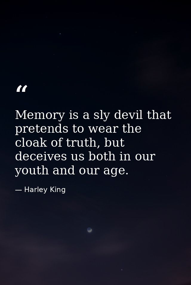 Memory is a sly devil that pretends to wear the cloak of truth, but deceives us both in our youth and our age. — Harley King