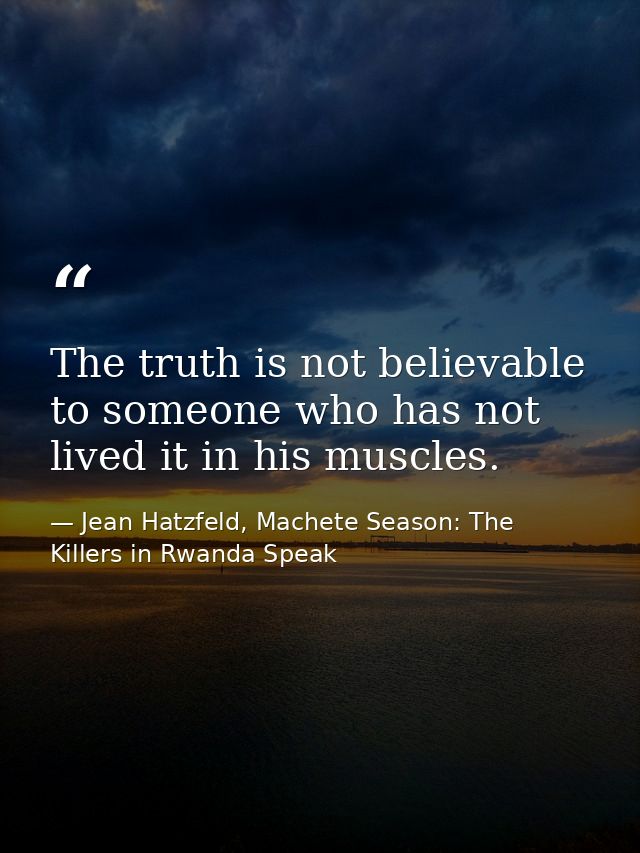 The truth is not believable to someone who has not lived it in his muscles. — Jean Hatzfeld, Machete Season: The Killers in Rwanda Speak
