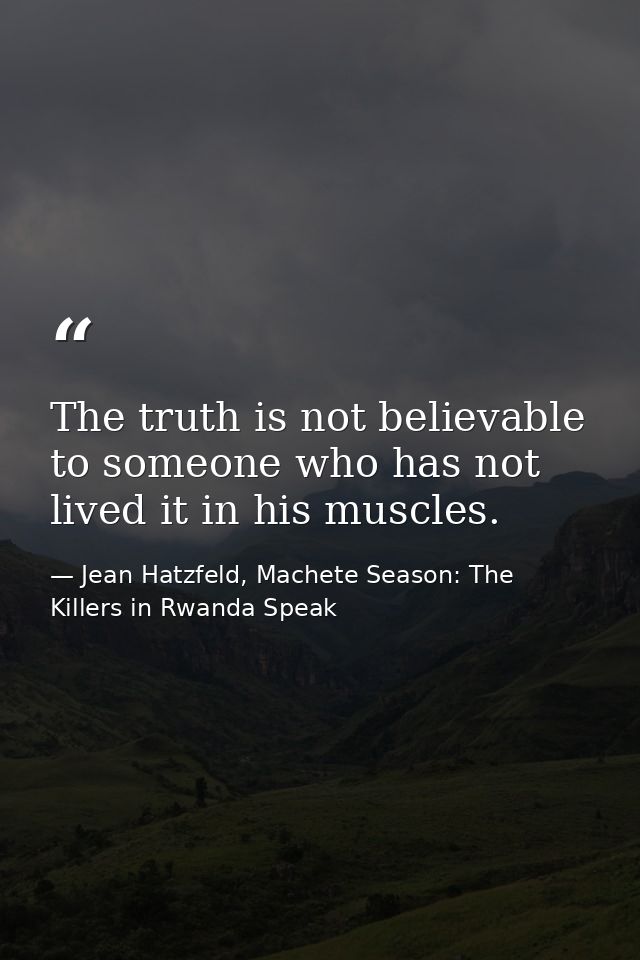 The truth is not believable to someone who has not lived it in his muscles. — Jean Hatzfeld, Machete Season: The Killers in Rwanda Speak
