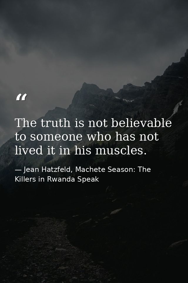 The truth is not believable to someone who has not lived it in his muscles. — Jean Hatzfeld, Machete Season: The Killers in Rwanda Speak