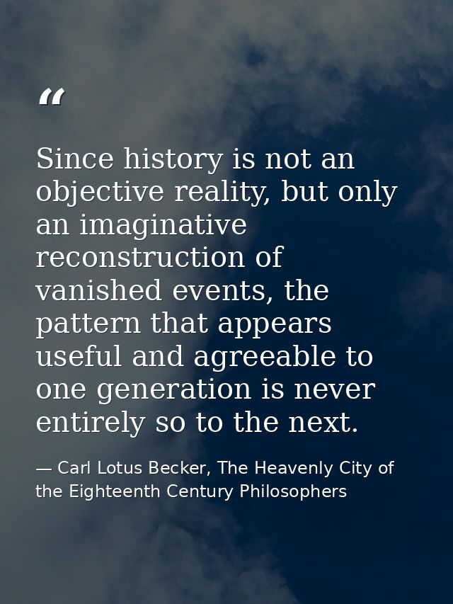 Since history is not an objective reality, but only an imaginative reconstruction of vanished events, the pattern that a — Carl Lotus Becker, The Heavenly City of the Eighteenth Century Philosophers