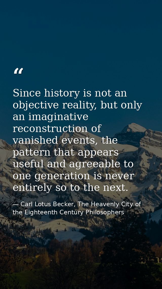 Since history is not an objective reality, but only an imaginative reconstruction of vanished events, the pattern that a — Carl Lotus Becker, The Heavenly City of the Eighteenth Century Philosophers
