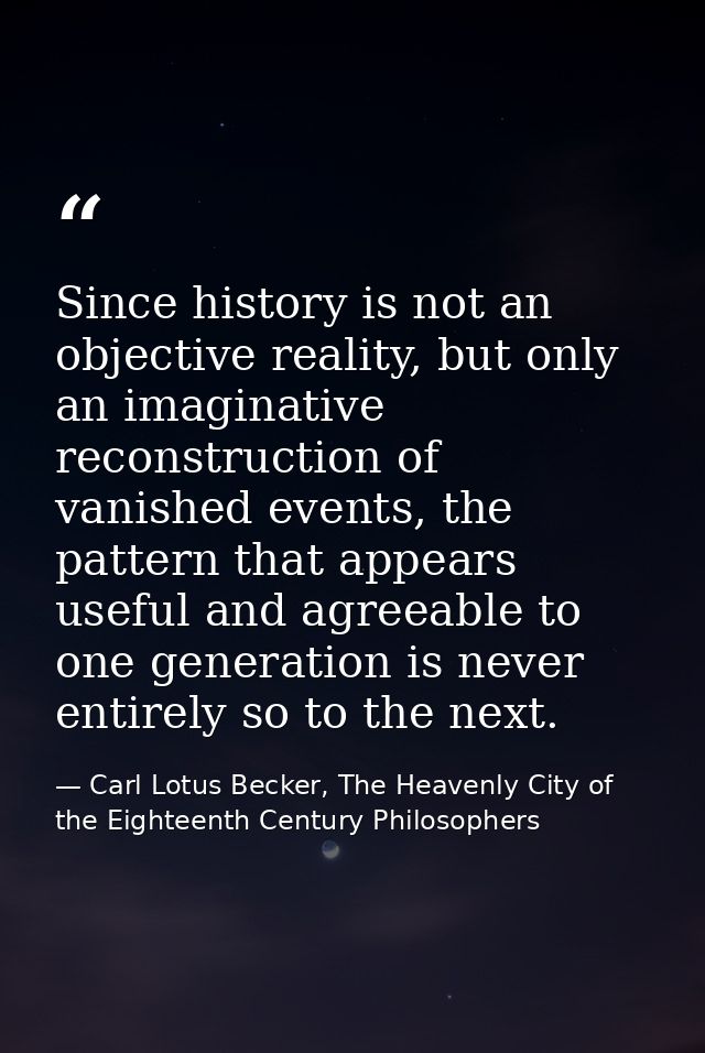Since history is not an objective reality, but only an imaginative reconstruction of vanished events, the pattern that a — Carl Lotus Becker, The Heavenly City of the Eighteenth Century Philosophers