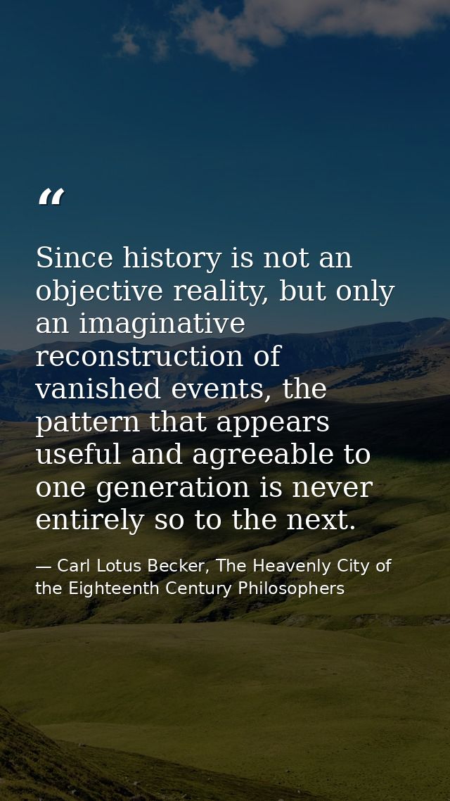 Since history is not an objective reality, but only an imaginative reconstruction of vanished events, the pattern that a — Carl Lotus Becker, The Heavenly City of the Eighteenth Century Philosophers