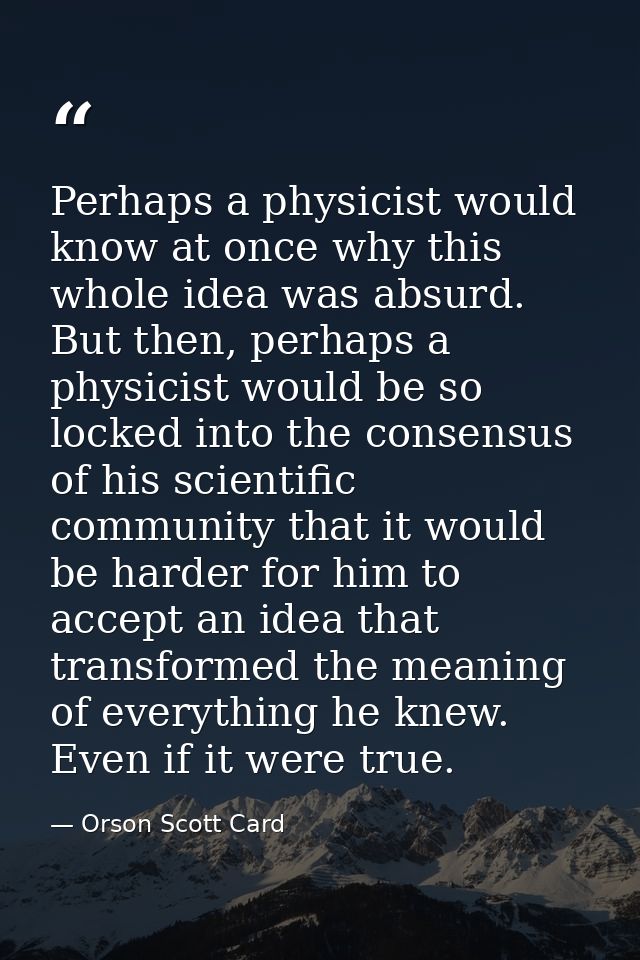 Perhaps a physicist would know at once why this whole idea was absurd. But then, perhaps a physicist would be so locked  — Orson Scott Card