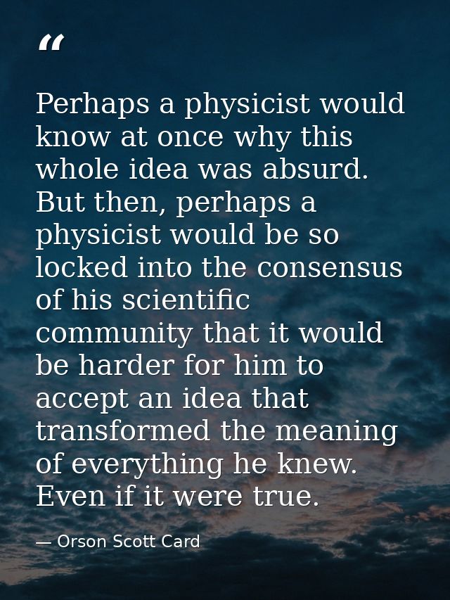 Perhaps a physicist would know at once why this whole idea was absurd. But then, perhaps a physicist would be so locked  — Orson Scott Card